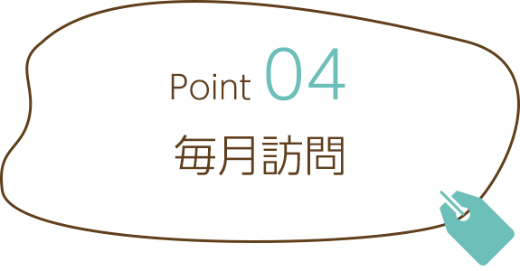 Point04　毎月訪問